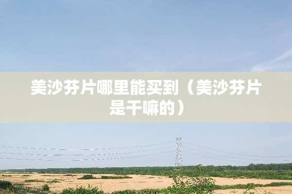 美沙芬片哪里能买到（美沙芬片是干嘛的）