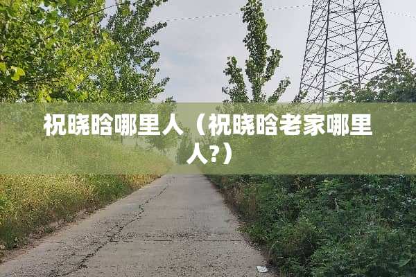 祝晓晗哪里人（祝晓晗老家哪里人?）