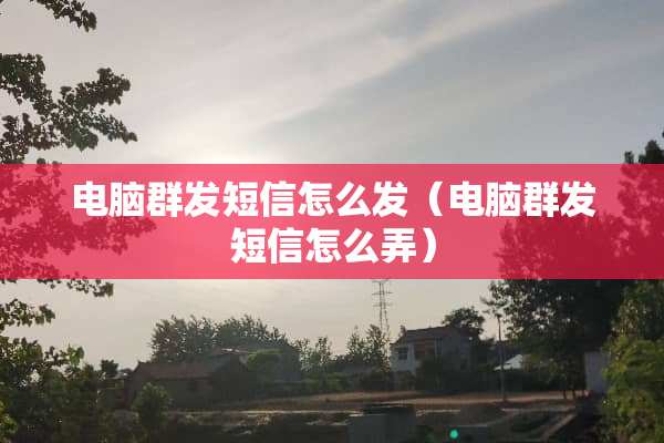 电脑群发短信怎么发（电脑群发短信怎么弄）