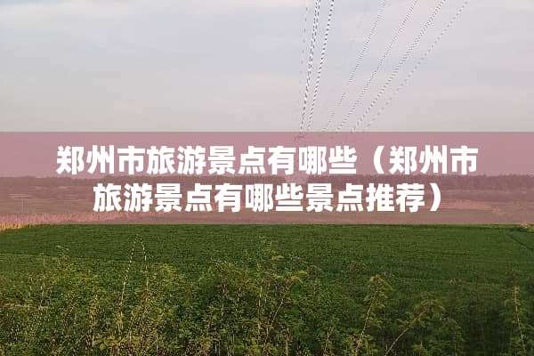 郑州市旅游景点有哪些（郑州市旅游景点有哪些景点推荐）