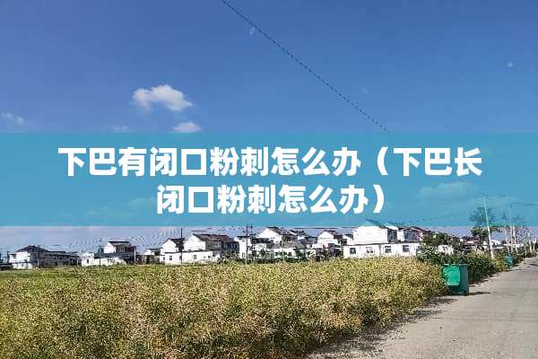 下巴有闭口**怎么办（下巴长闭口**怎么办）