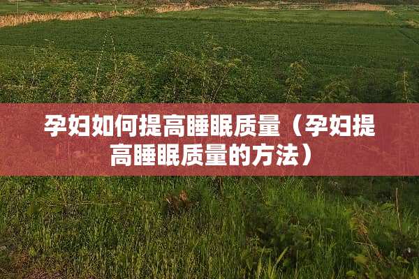 孕妇如何提高睡眠质量（孕妇提高睡眠质量的方法）