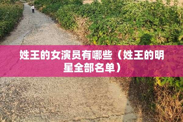 姓王的女演员有哪些（姓王的明星全部名单）