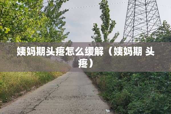 姨妈期头疼怎么缓解（姨妈期 头疼）