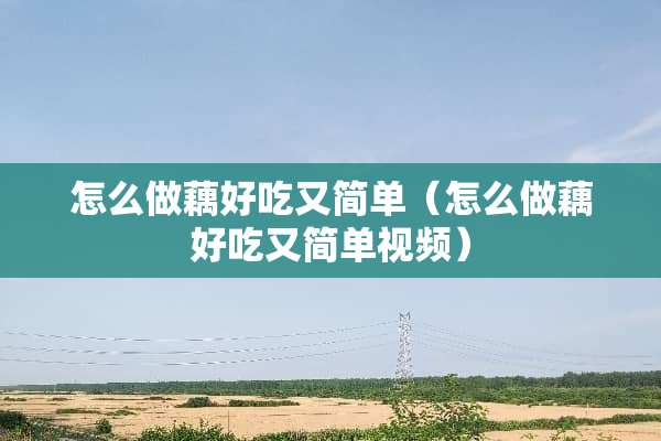 怎么做藕好吃又简单（怎么做藕好吃又简单视频）