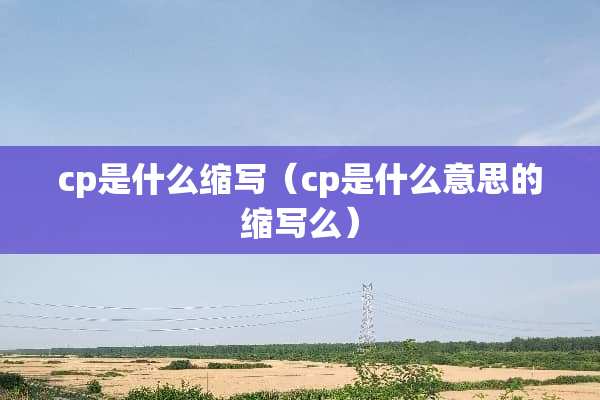 cp是什么缩写（cp是什么意思的缩写么）
