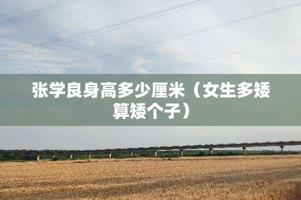 张学良身高多少厘米（女生多矮算矮个子）