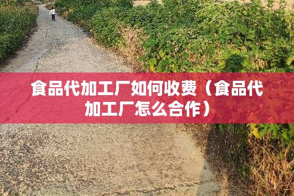 食品代加工厂如何收费（食品代加工厂怎么合作）