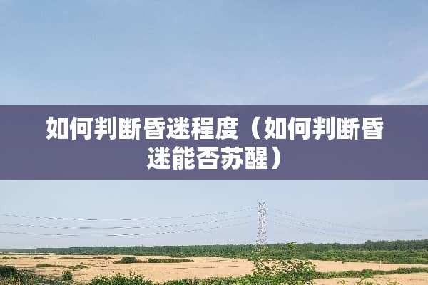 如何判断昏迷程度（如何判断昏迷能否苏醒）