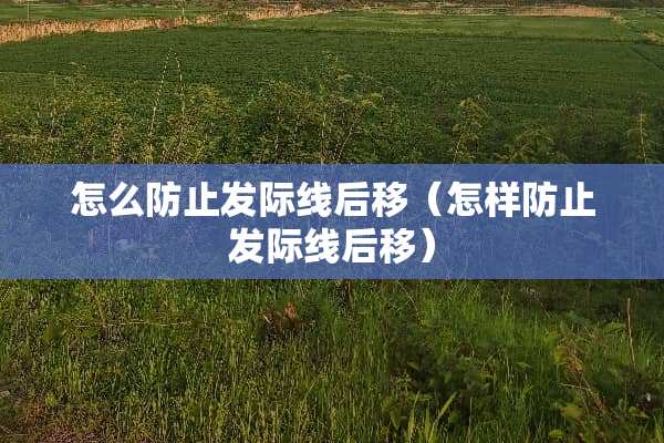 怎么防止发际线后移（怎样防止发际线后移）