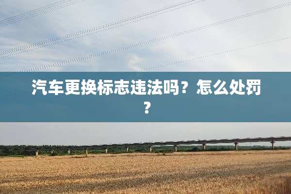 汽车更换标志违法吗？怎么处罚？