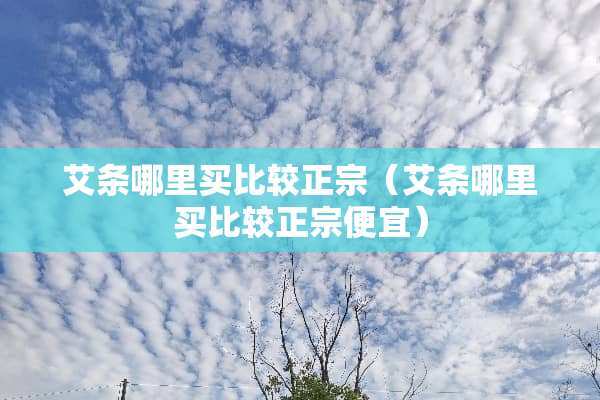 艾条哪里买比较正宗（艾条哪里买比较正宗便宜）