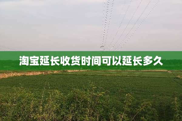 淘宝延长收货时间可以延长多久