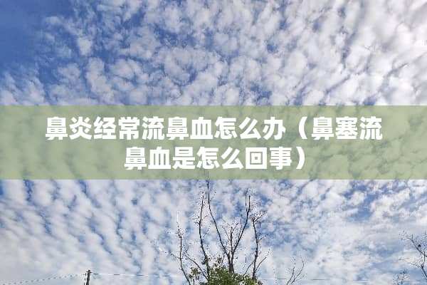 鼻炎经常流鼻血怎么办（鼻塞流鼻血是怎么回事）