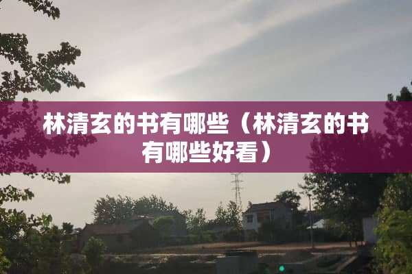 林清玄的书有哪些（林清玄的书有哪些好看）