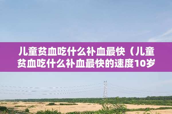 儿童贫血吃什么补血最快（儿童贫血吃什么补血最快的速度10岁）