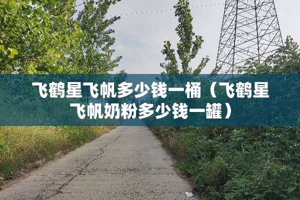 飞鹤星飞帆多少钱一桶（飞鹤星飞帆奶粉多少钱一罐）