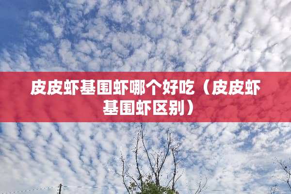 皮皮虾基围虾哪个好吃（皮皮虾 基围虾区别）