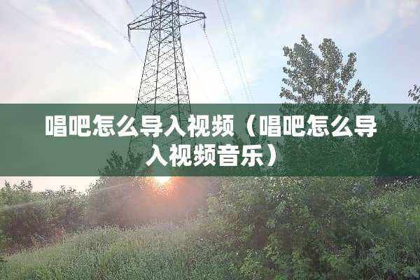 唱吧怎么导入视频（唱吧怎么导入视频音乐）