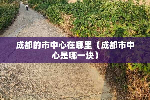 成都的市中心在哪里（成都市中心是哪一块）