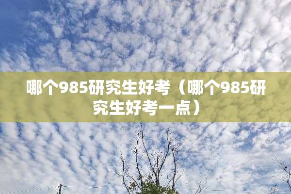 哪个985研究生好考（哪个985研究生好考一点）