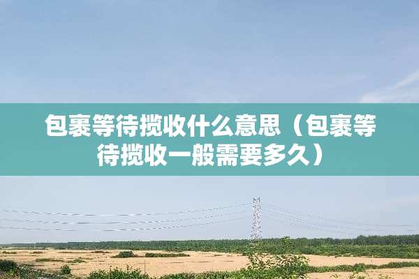 包裹等待揽收什么意思（包裹等待揽收一般需要多久）