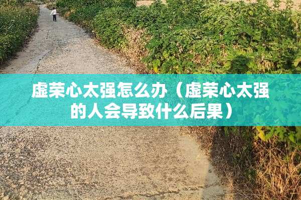 虚荣心太强怎么办（虚荣心太强的人会导致什么后果）