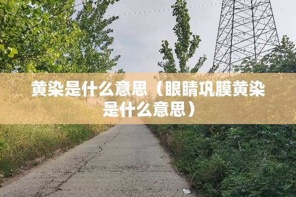 黄染是什么意思（眼睛巩膜黄染是什么意思）