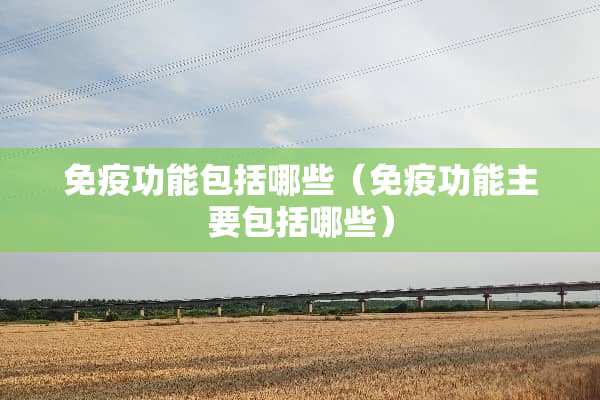 免疫功能包括哪些（免疫功能主要包括哪些）