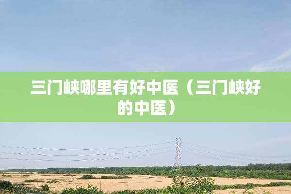 三门峡哪里有好中医（三门峡好的中医）
