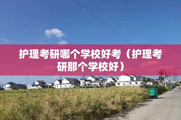 护理考研哪个学校好考（护理考研那个学校好）