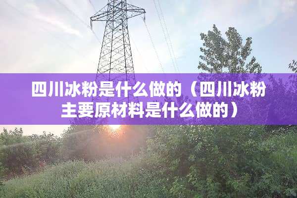 四川冰粉是什么做的（四川冰粉主要原材料是什么做的）
