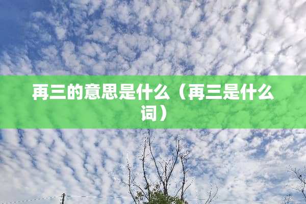 再三的意思是什么（再三是什么词）