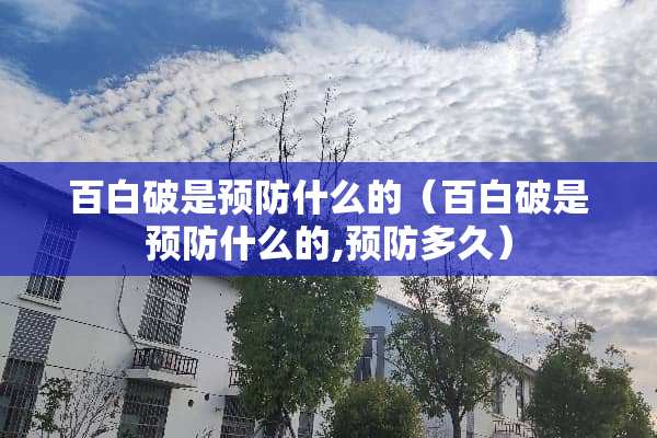 百白破是预防什么的（百白破是预防什么的,预防多久）