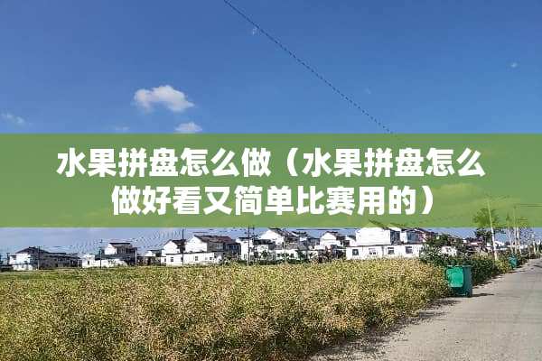 水果拼盘怎么做（水果拼盘怎么做好看又简单比赛用的）