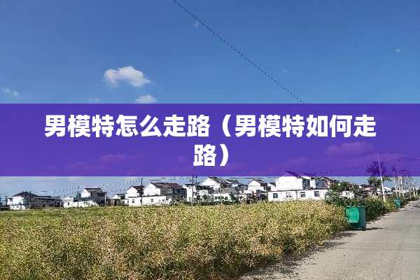 男模特怎么走路（男模特如何走路）