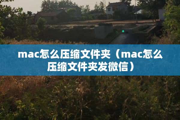 mac怎么压缩文件夹（mac怎么压缩文件夹发微信）