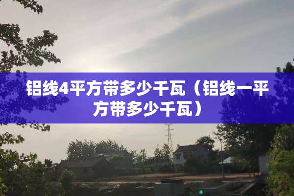 铝线4平方带多少千瓦（铝线一平方带多少千瓦）