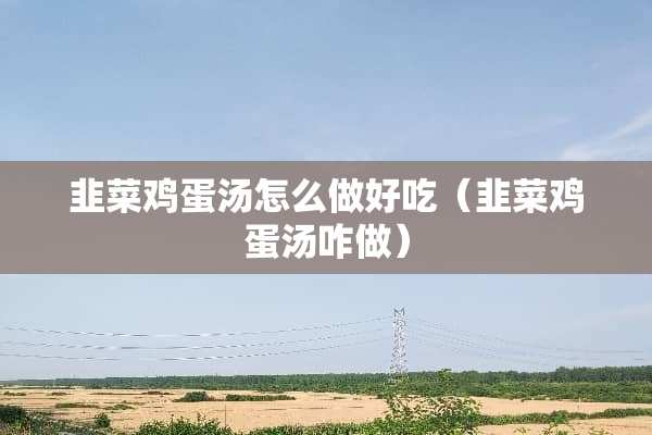 韭菜鸡蛋汤怎么做好吃（韭菜鸡蛋汤咋做）
