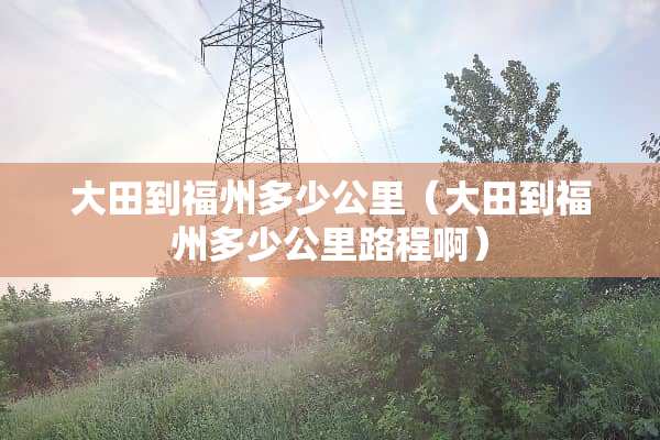 大田到福州多少公里（大田到福州多少公里路程啊）