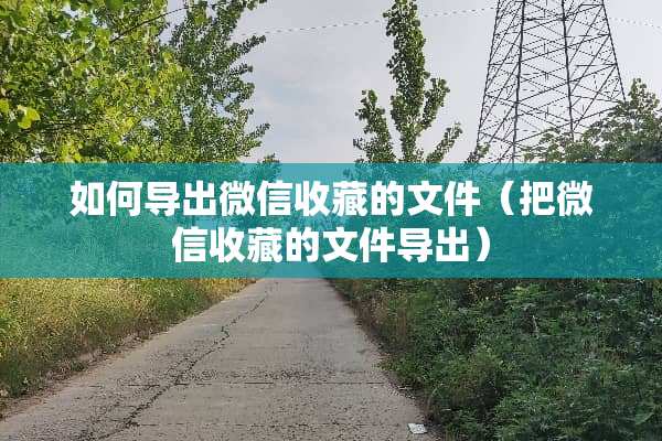 如何导出微信收藏的文件（把微信收藏的文件导出）