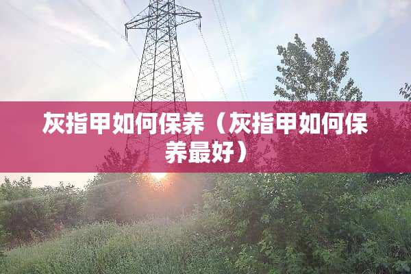 灰指甲如何保养（灰指甲如何保养最好）