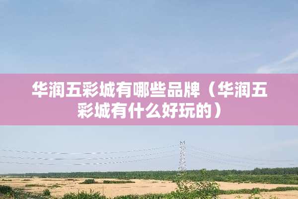 华润五彩城有哪些品牌（华润五彩城有什么好玩的）