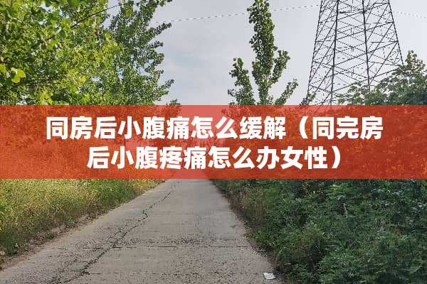 **后小腹痛怎么缓解（同完房后小腹疼痛怎么办女性）