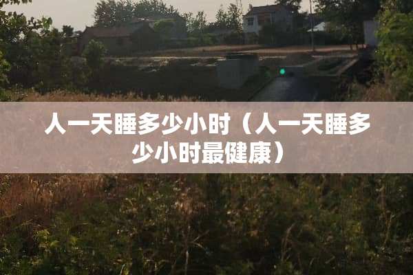人一天睡多少小时（人一天睡多少小时最健康）