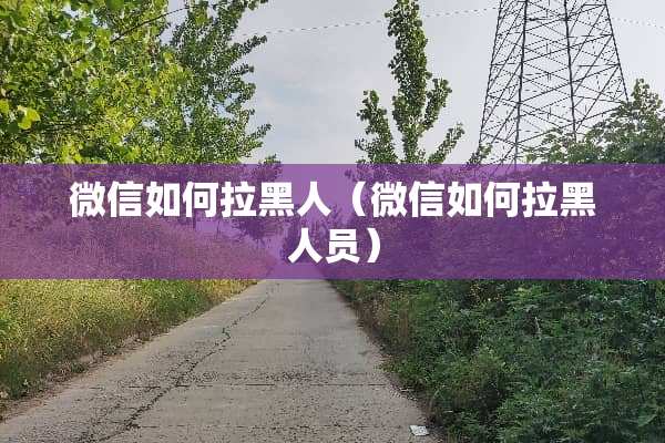 微信如何拉黑人（微信如何拉黑人员）