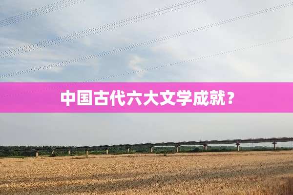 中国古代六大文学成就？