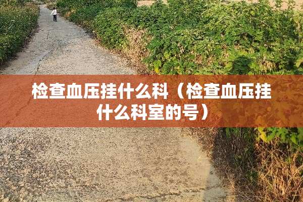 检查血压挂什么科（检查血压挂什么科室的号）