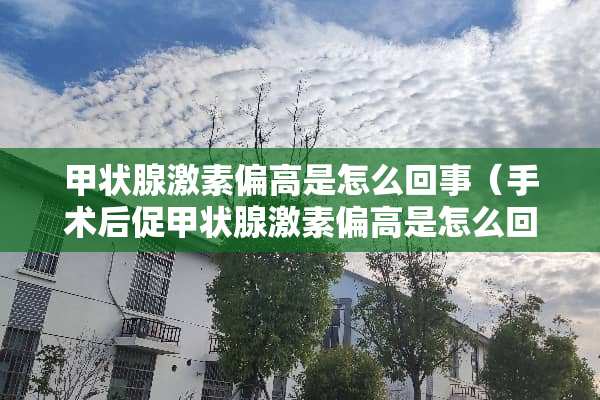 甲状腺激素偏高是怎么回事（手术后促甲状腺激素偏高是怎么回事）