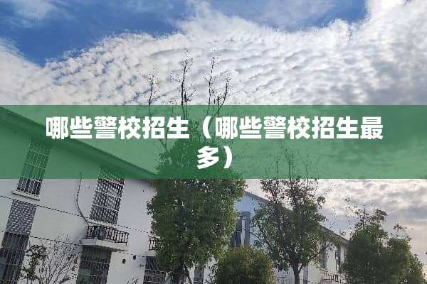 哪些警校招生（哪些警校招生最多）